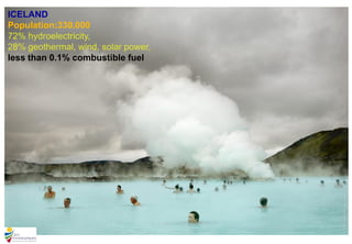 ICELAND
Population:330.000
72% hydroelectricity,
28% geothermal, wind, solar power,
less than 0.1% combustible fuel
 