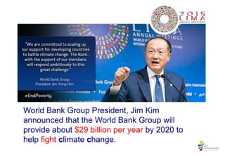 World Bank Group President, Jim Kim
announced that the World Bank Group will
provide about $29 billion per year by 2020 to
help fight climate change.
 