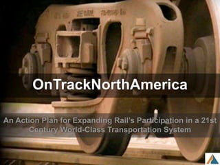 OnTrackNorthAmerica
An Action Plan for Expanding Rail’s Participation in a 21st
Century World-Class Transportation System
 