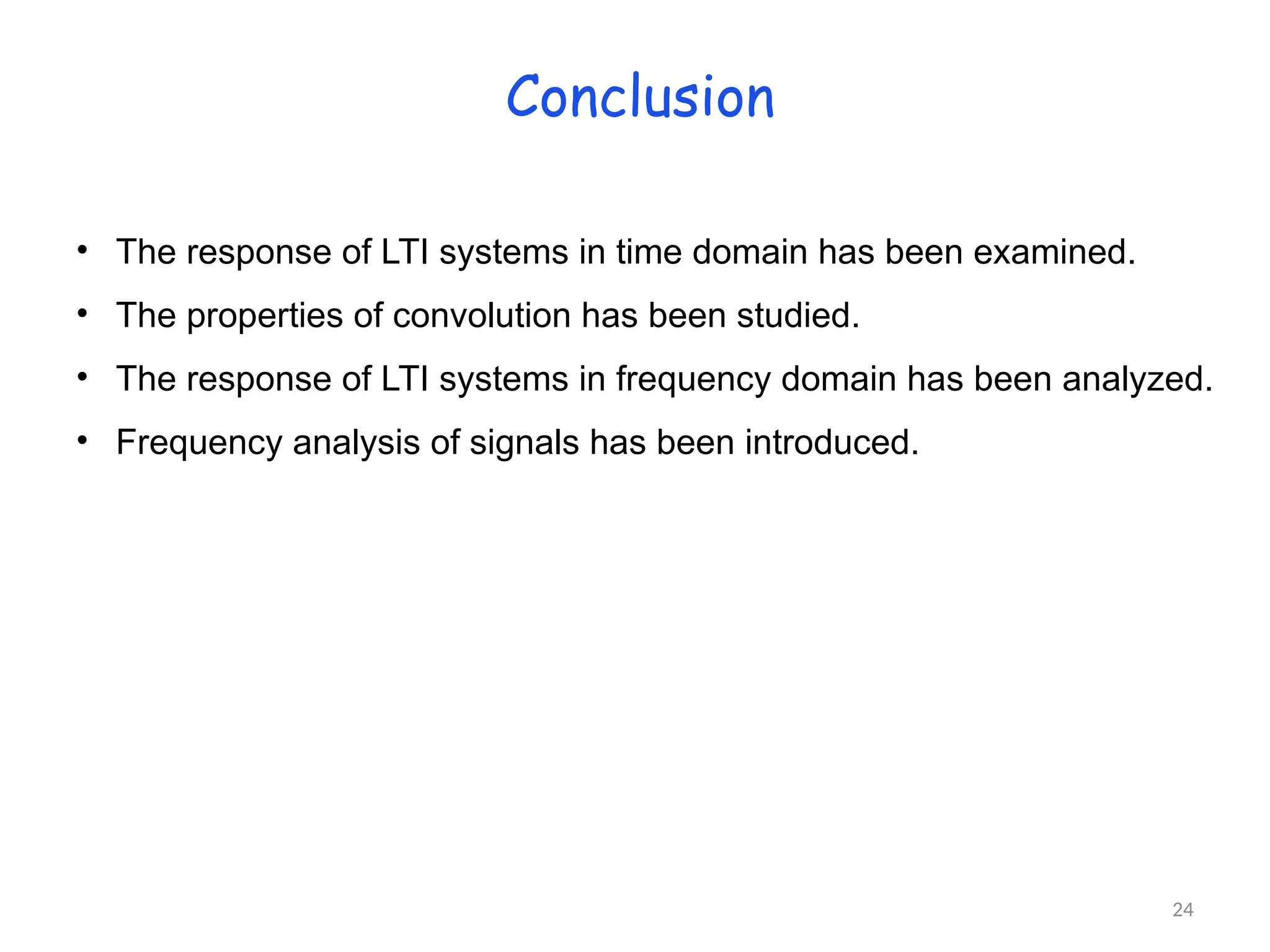 Conclusion
• The response of LTI systems in time domain has been examined.
• The properties of convolution has been studied.
• The response of LTI systems in frequency domain has been analyzed.
• Frequency analysis of signals has been introduced.
24
 