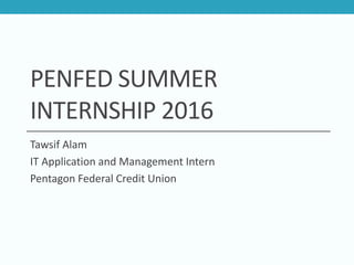 PENFED SUMMER
INTERNSHIP 2016
Tawsif Alam
IT Application and Management Intern
Pentagon Federal Credit Union
 