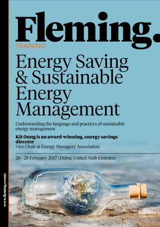 Training
www.fleming.events
Energy Saving
& Sustainable
Energy
Management
26 - 28 February 2017 | Dubai, United Arab Emirates
Understanding the language and practices of sustainable
energy management
Kit Oung is an award-winning, energy savings
director
Vice Chair at Energy Managers’ Association
 