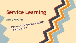 Service Learning
Mary Archer
Mālama I Nā Ahupua’a (MINA)
Lē'ahi Garden
 