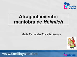 www.familiaysalud.es
Atragantamiento:
maniobra de Heimlich
María Fernández Francés. Pediatra
 