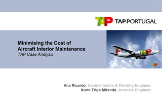 Minimising the Cost of
Aircraft Interior Maintenance
TAP Case Analysis
Ana Ricardo, Cabin Interiors & Painting Engineer
Nuno Trigo Miranda, Avionics Engineer
 