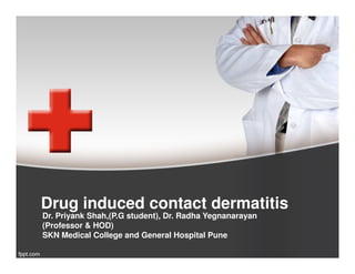 Drug induced contact dermatitis
Dr. Priyank Shah,(P.G student), Dr. Radha Yegnanarayan
(Professor & HOD)
SKN Medical College and General Hospital Pune
 