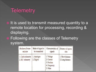  It is used to transmit measured quantity to a
remote location for processing, recording &
displaying.
 Following are the classes of Telemetry
system.
 