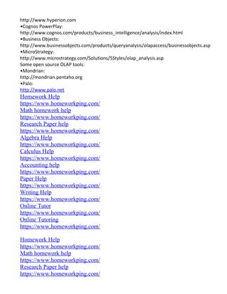 http://www.hyperion.com
•Cognos PowerPlay:
http://www.cognos.com/products/business_intelligence/analysis/index.html
•Business Objects:
http://www.businessobjects.com/products/queryanalysis/olapaccess/businessobjects.asp
•MicroStrategy:
http://www.microstrategy.com/Solutions/5Styles/olap_analysis.asp
Some open source OLAP tools:
•Mondrian:
http://mondrian.pentaho.org
•Palo:
http://www.palo.net
Homework Help
https://www.homeworkping.com/
Math homework help
https://www.homeworkping.com/
Research Paper help
https://www.homeworkping.com/
Algebra Help
https://www.homeworkping.com/
Calculus Help
https://www.homeworkping.com/
Accounting help
https://www.homeworkping.com/
Paper Help
https://www.homeworkping.com/
Writing Help
https://www.homeworkping.com/
Online Tutor
https://www.homeworkping.com/
Online Tutoring
https://www.homeworkping.com/
Homework Help
https://www.homeworkping.com/
Math homework help
https://www.homeworkping.com/
Research Paper help
https://www.homeworkping.com/
 