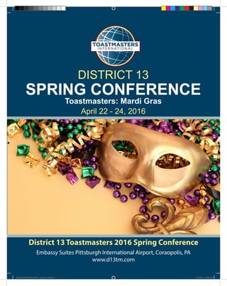 District 13 Toastmasters 2016 Spring Conference
Embassy Suites Pittsburgh International Airport, Coraopolis, PA
www.d13tm.com
SPRING CONFERENCE
DISTRICT 13
April 22 - 24, 2016
Toastmasters: Mardi Gras
Spring Conference 2016 - program v2.indd 1 4/19/16 10:52 PM
 