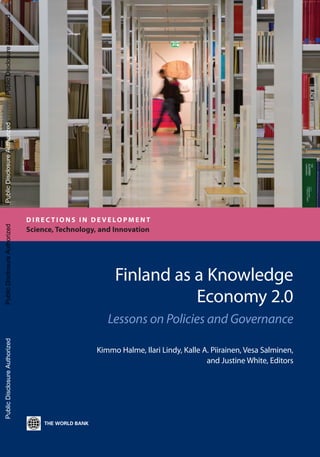 Finland as a Knowledge
Economy 2.0
Lessons on Policies and Governance
Kimmo Halme, Ilari Lindy, Kalle A. Piirainen, Vesa Salminen,
and Justine White, Editors
D I R E C T I O N S I N D E V E LO P M E N T
Science, Technology, and Innovation
PublicDisclosureAuthorizedPublicDisclosureAuthorizedPublicDisclosureAuthorizedPublicDisclosureAuthorized
86943
 
