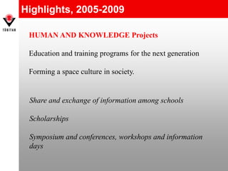 Highlights, 2005-2009
HUMAN AND KNOWLEDGE Projects
Education and training programs for the next generation
Forming a space culture in society.
Share and exchange of information among schools
Scholarships
Symposium and conferences, workshops and information
days
 
