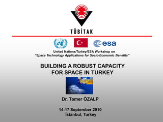 United Nations/Turkey/ESA Workshop on
“Space Technology Applications for Socio-Economic Benefits”
BUILDING A ROBUST CAPACITY
FOR SPACE IN TURKEY
Dr. Tamer ÖZALP
14-17 September 2010
İstanbul, Turkey
 