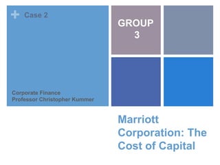 +
Marriott
Corporation: The
Cost of Capital
Corporate Finance
Professor Christopher Kummer
Case 2
GROUP
3
 