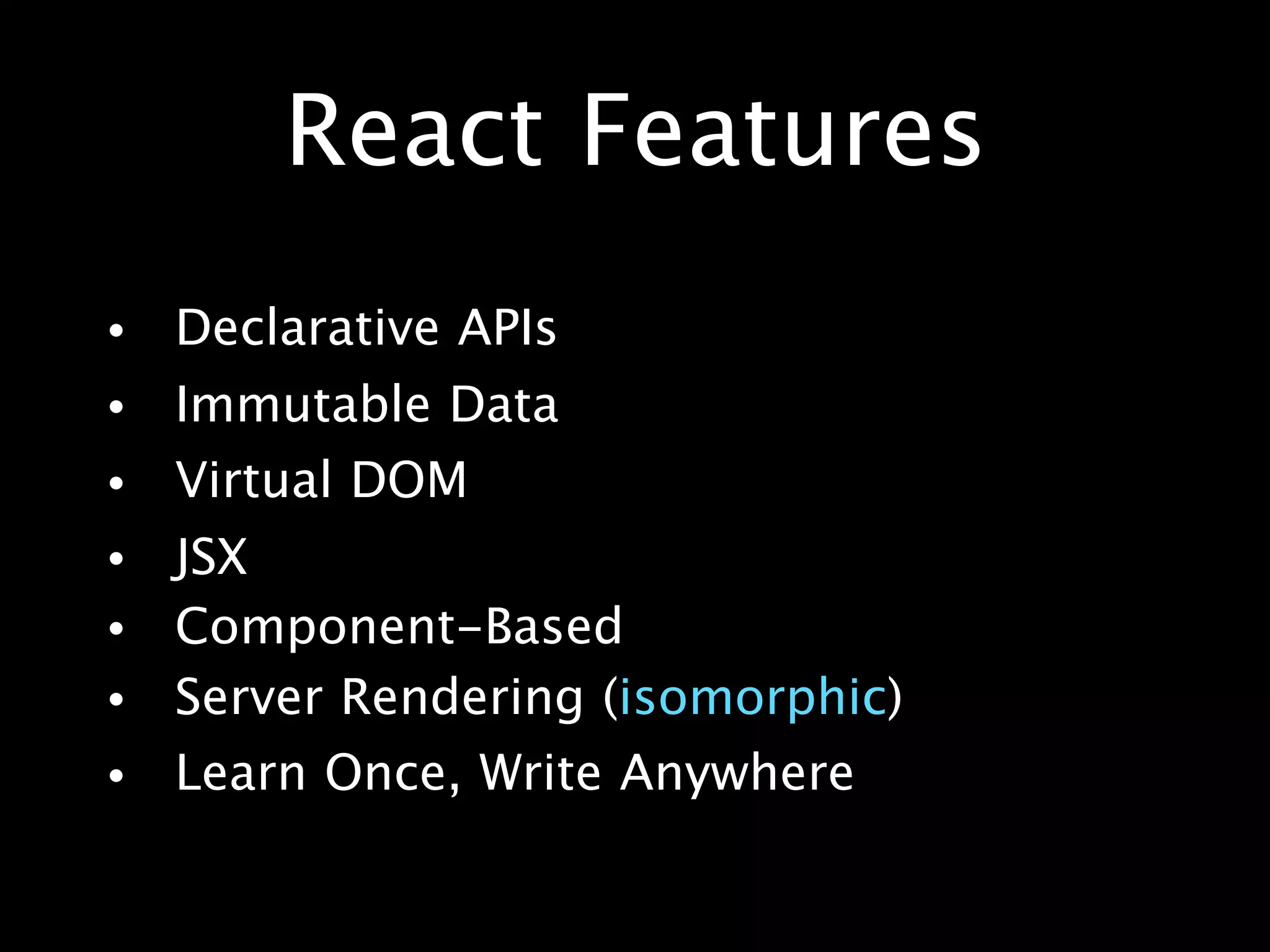 React Features
• Declarative APIs
• Immutable Data
• Virtual DOM
• JSX
• Component-Based
• Server Rendering (isomorphic)
• Learn Once, Write Anywhere
 