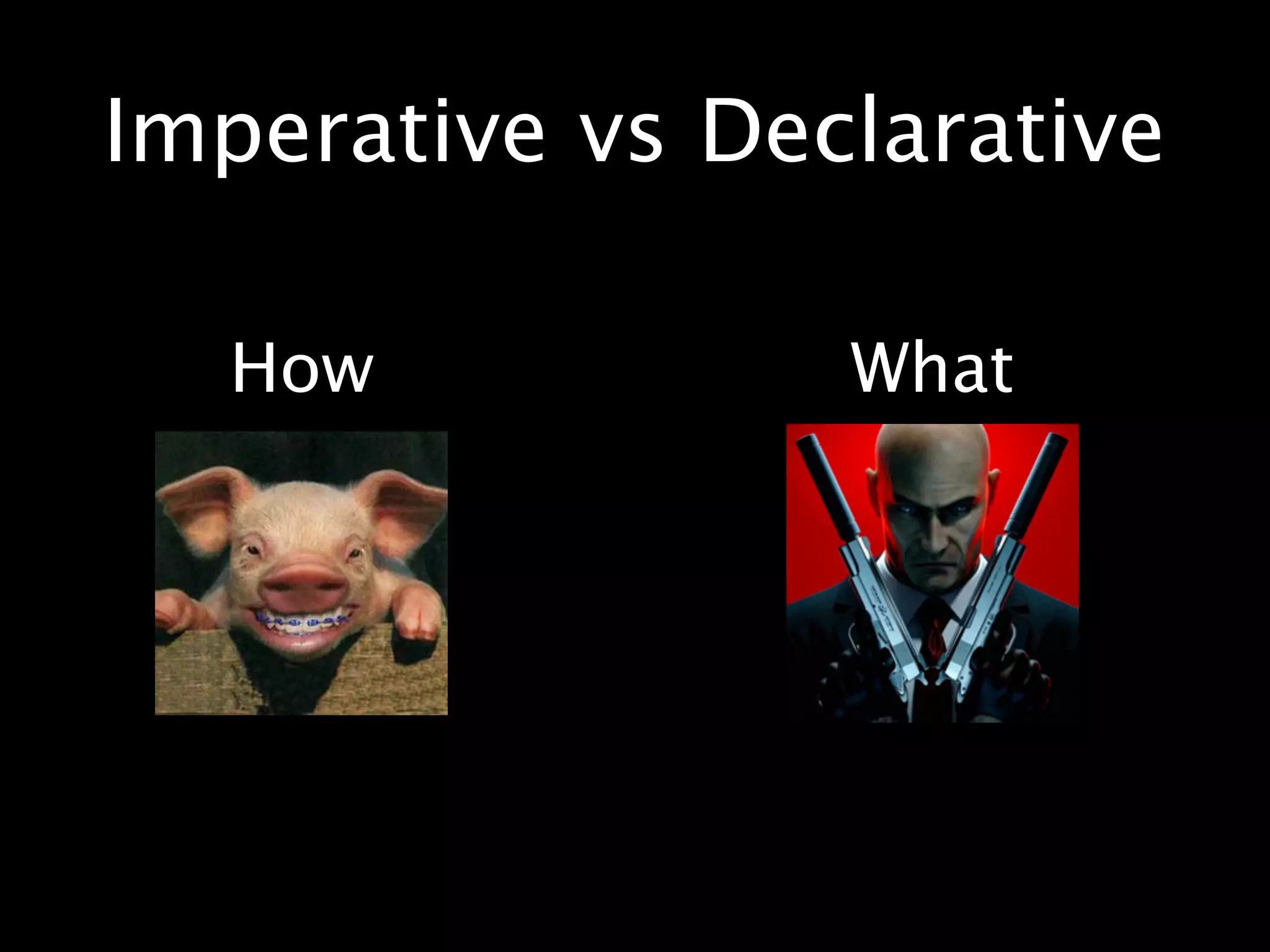 Imperative vs Declarative
How What
 