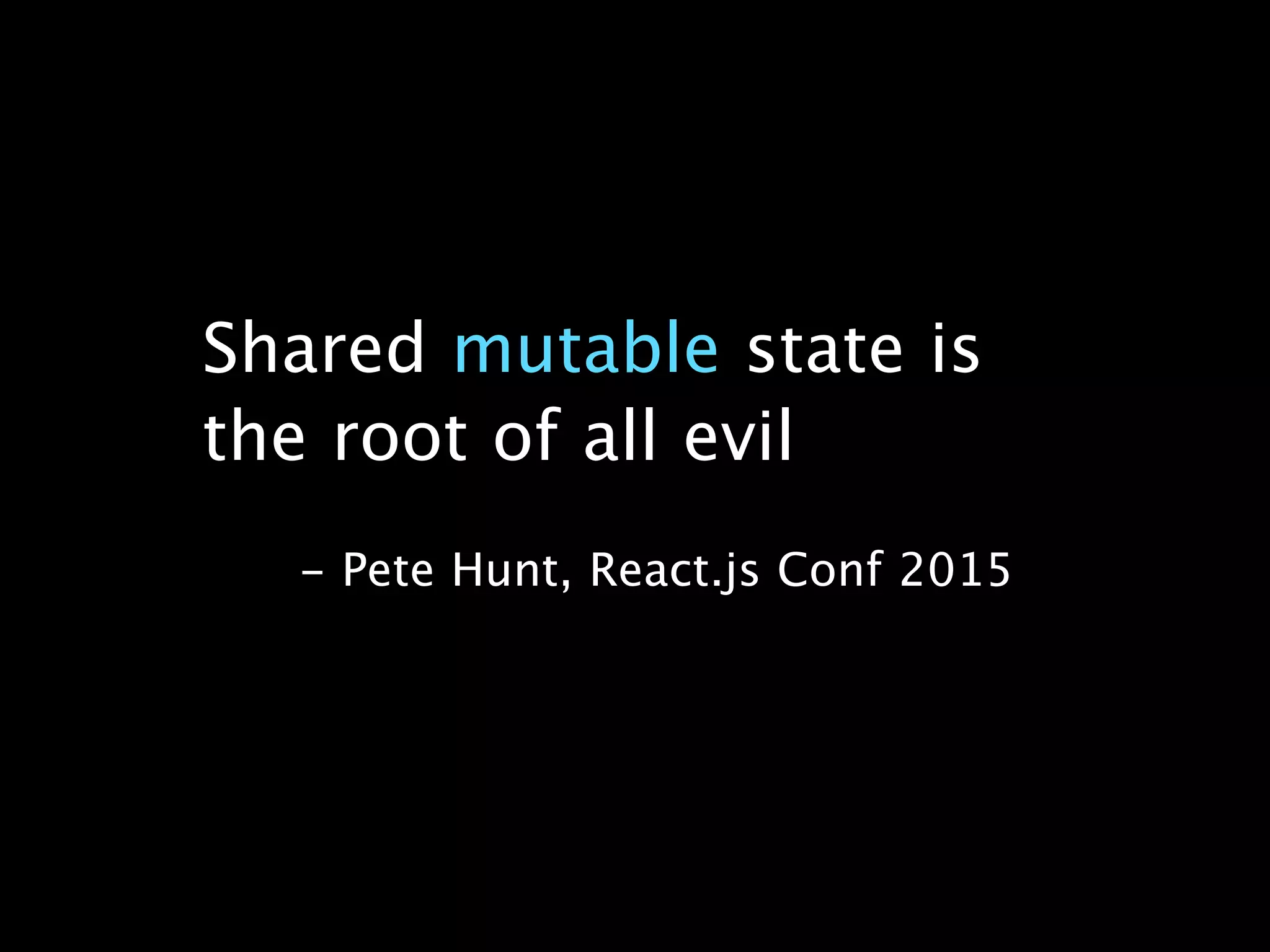 Shared mutable state is
the root of all evil
- Pete Hunt, React.js Conf 2015
 