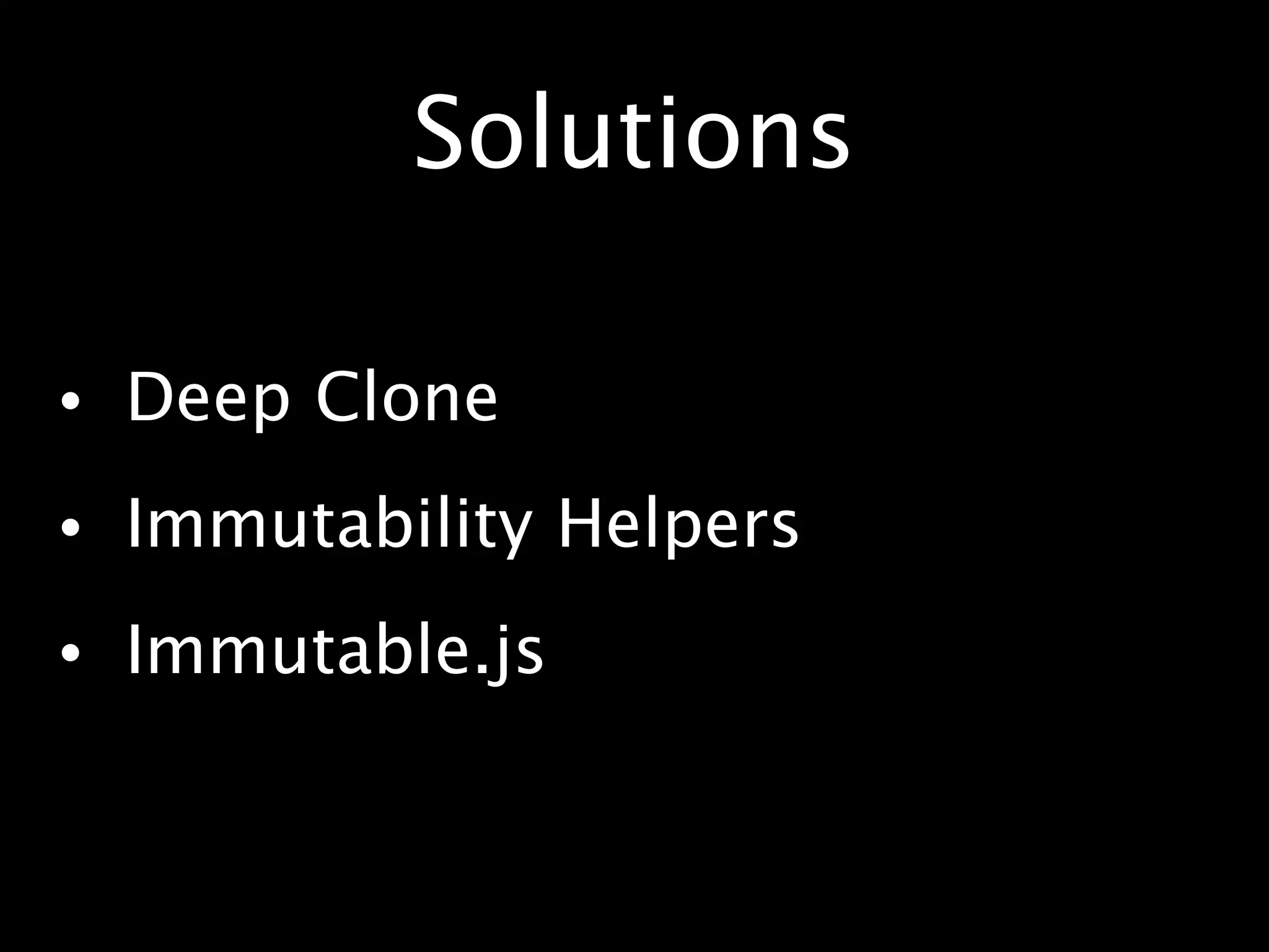 Solutions
• Deep Clone
• Immutability Helpers
• Immutable.js
 