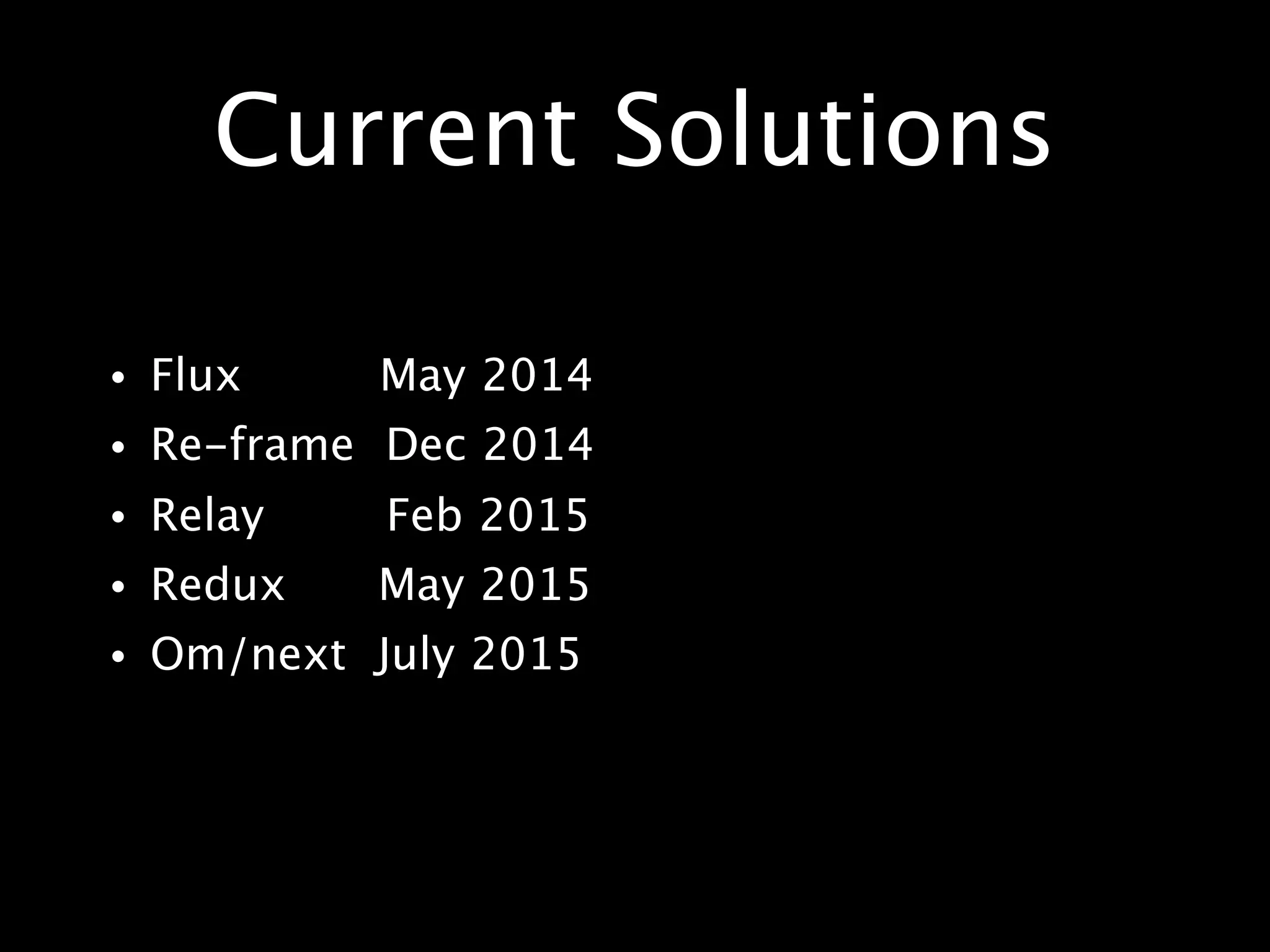 • Flux May 2014
• Re-frame Dec 2014
• Relay Feb 2015
• Redux May 2015
• Om/next July 2015
Current Solutions
 