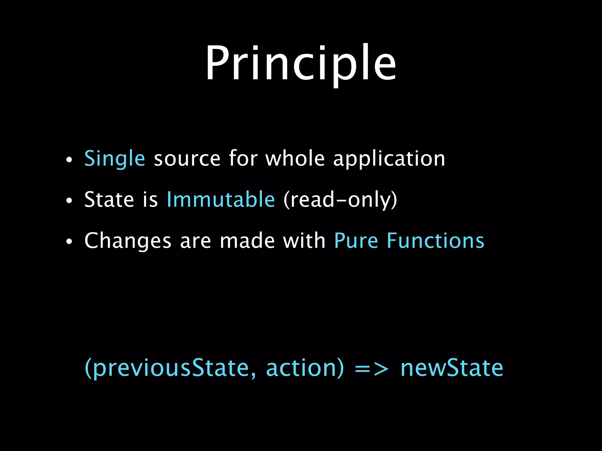 Principle
• Single source for whole application
• State is Immutable (read-only)
• Changes are made with Pure Functions
(previousState, action) => newState
 