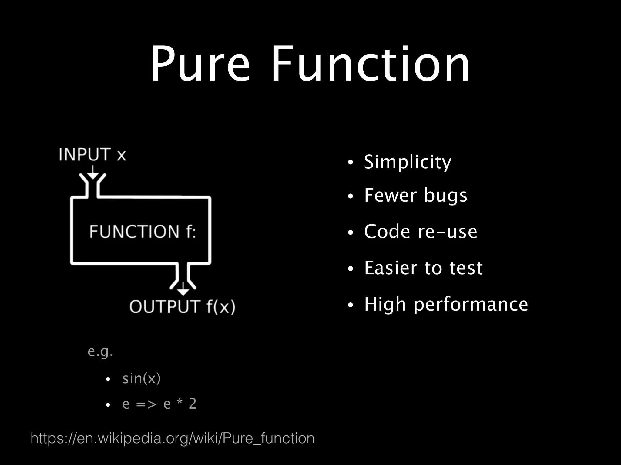 Pure Function
• Simplicity
• Fewer bugs
• Code re-use
• Easier to test
• High performance
https://en.wikipedia.org/wiki/Pure_function
e.g.
• sin(x)
• e => e * 2
 