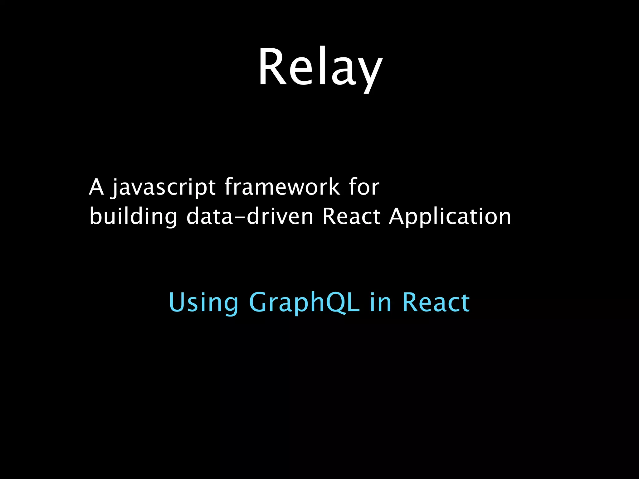 Relay
Using GraphQL in React
A javascript framework for
building data-driven React Application
 