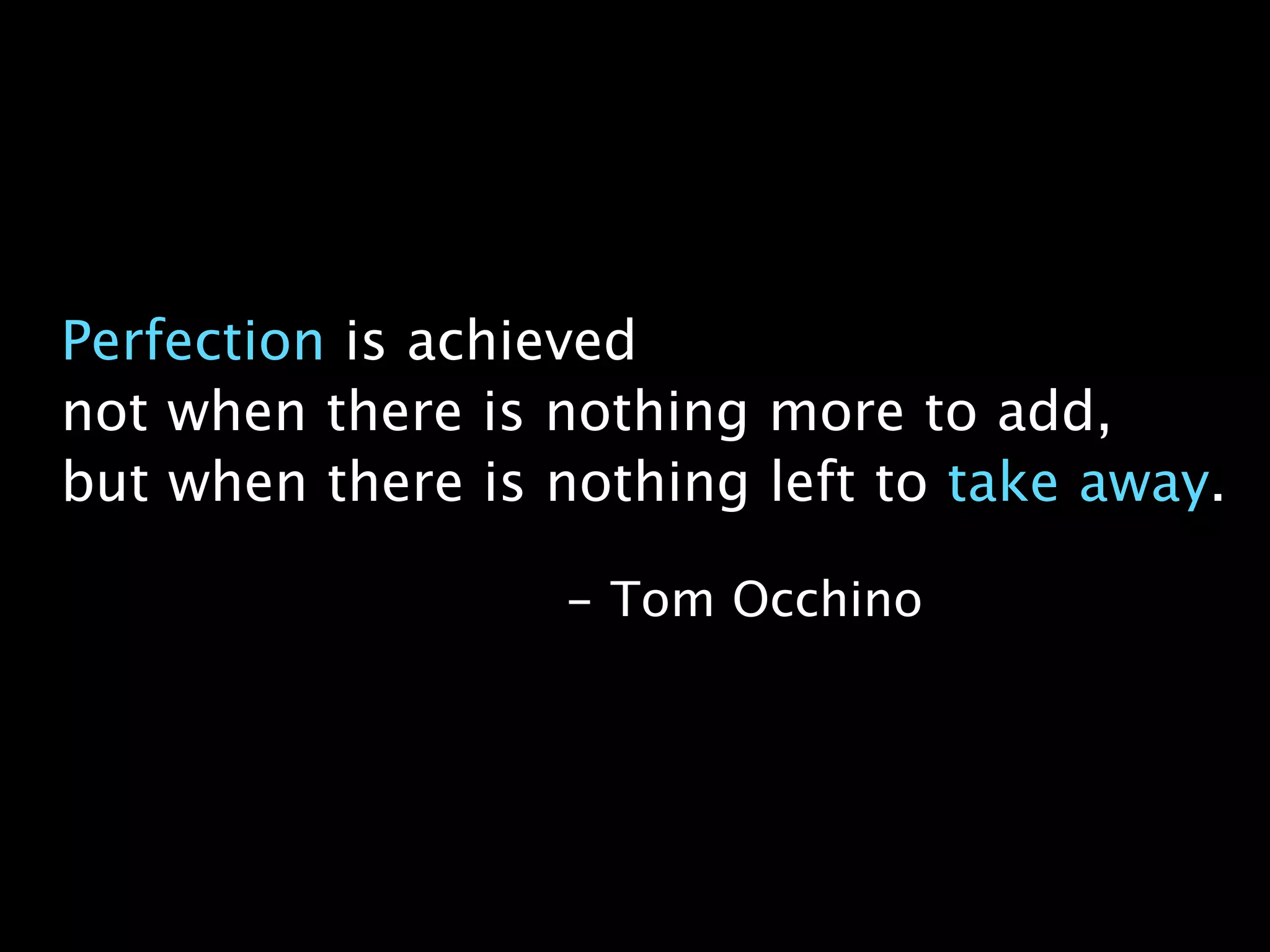 Perfection is achieved
not when there is nothing more to add,
but when there is nothing left to take away.
- Tom Occhino
 