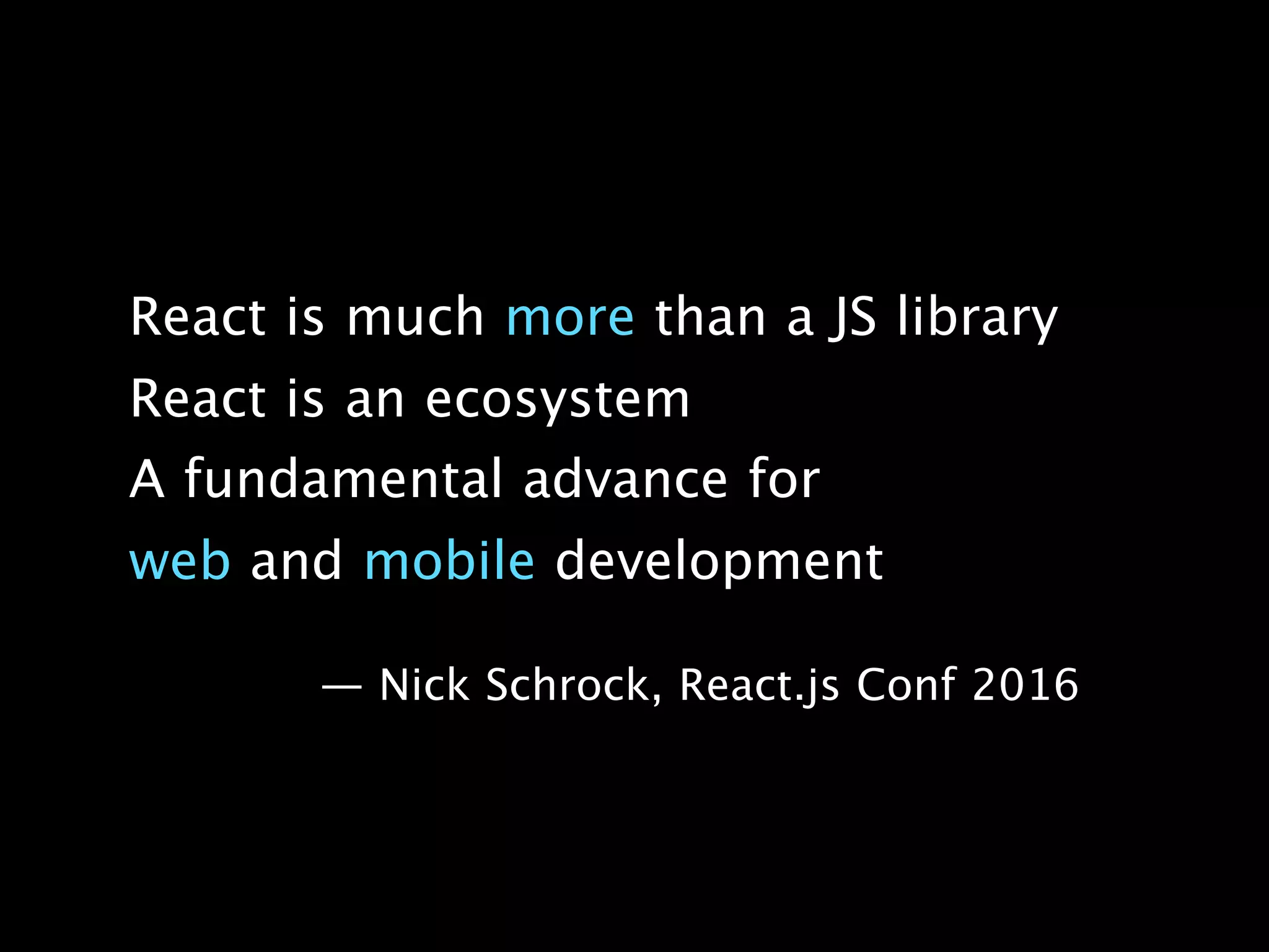 React is much more than a JS library
React is an ecosystem
A fundamental advance for
web and mobile development
— Nick Schrock, React.js Conf 2016
 