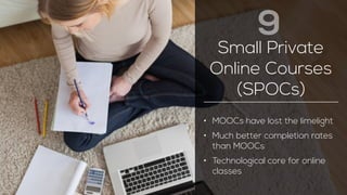 Small Private 
Online Courses 
(SPOCs) 
• MOOCs have lost the limelight 
• Much better completion rates 
than MOOCs 
• Technological core for online 
classes 
9 
 