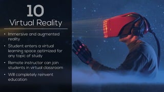 Virtual Reality 
• Immersive and augmented 
reality 
• Student enters a virtual 
learning space optimized for 
any topic of study 
• Remote instructor can join 
students in virtual classroom 
• Will completely reinvent 
education 
10 
 