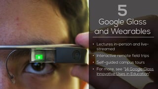 Google Glass 
and Wearables 
• Lectures in-person and live-streamed 
• Interactive remote field trips 
• Self-guided campus tours 
• For more, see “14 Google Glass 
Innovative Uses in Education” 
5 
 