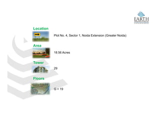 Location
           Plot No. 4, Sector 1, Noida Extension (Greater Noida)


Area
           18.56 Acres


Tower
           29


Floors

           G + 19
 