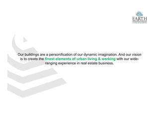 Our b ildi
O buildings are a personification of our d
                            ifi ti  f     dynamic i
                                                 i imagination. A d our vision
                                                        i ti    And      i i
 is to create the finest elements of urban living & working with our wide-
                  ranging experience in real estate business.
 