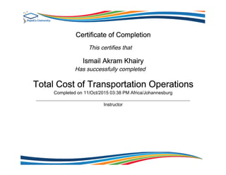 Certificate of Completion
This certifies that
Ismail Akram Khairy
Has successfully completed
Total Cost of Transportation Operations
Completed on 11/Oct/2015 03:38 PM Africa/Johannesburg
Instructor
 
