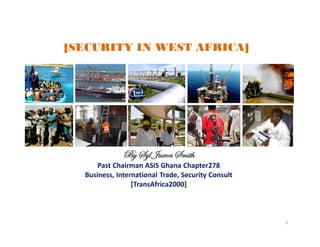 By Syl JuxonSmith
Past Chairman ASIS Ghana Chapter278
Business, International Trade, Security Consult
[TransAfrica2000]
[SECURITY IN WEST AFRICA]
1
 