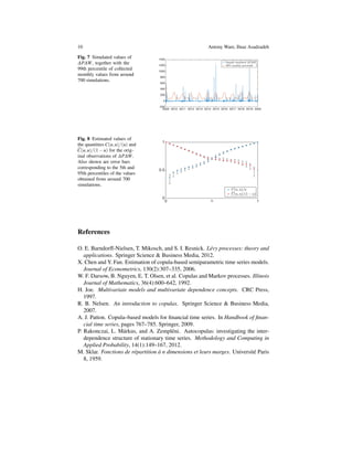 10 Antony Ware, Ilnaz Asadzadeh
Fig. 7 Simulated values of
∆P∆W, together with the
99th percentile of collected
monthly values from around
700 simulations.
Fig. 8 Estimated values of
the quantities C(u,u)/(u) and
C(u,u)/(1 − u) for the orig-
inal observations of ∆P∆W.
Also shown are error bars
corresponding to the 5th and
95th percentiles of the values
obtained from around 700
simulations.
References
O. E. Barndorff-Nielsen, T. Mikosch, and S. I. Resnick. L´evy processes: theory and
applications. Springer Science & Business Media, 2012.
X. Chen and Y. Fan. Estimation of copula-based semiparametric time series models.
Journal of Econometrics, 130(2):307–335, 2006.
W. F. Darsow, B. Nguyen, E. T. Olsen, et al. Copulas and Markov processes. Illinois
Journal of Mathematics, 36(4):600–642, 1992.
H. Joe. Multivariate models and multivariate dependence concepts. CRC Press,
1997.
R. B. Nelsen. An introduction to copulas. Springer Science & Business Media,
2007.
A. J. Patton. Copula–based models for ﬁnancial time series. In Handbook of ﬁnan-
cial time series, pages 767–785. Springer, 2009.
P. Rakonczai, L. M´arkus, and A. Zempl´eni. Autocopulas: investigating the inter-
dependence structure of stationary time series. Methodology and Computing in
Applied Probability, 14(1):149–167, 2012.
M. Sklar. Fonctions de r´epartition `a n dimensions et leurs marges. Universit´e Paris
8, 1959.
 
