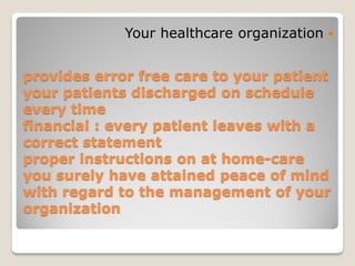provides error free care to your patient
your patients discharged on schedule
every time
financial : every patient leaves with a
correct statement
proper instructions on at home-care
you surely have attained peace of mind
with regard to the management of your
organization
Your healthcare organization
 
