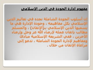 ‫ﺍﻟﺪﻳﻦ‬ ‫ﺗﻌﺎﻟﻴﻢ‬ ‫ﻓﻲ‬ ‫ﻧﺠﺪﻩ‬ ‫ﺍﻟﺸﺎﻣﻠﺔ‬ ‫ﺍﻟﺠﻮﺩﺓ‬ ‫ﺃﺳﻠﻮﺏ‬ ‫ﺇﻥ‬
‫ﻣﺎ‬ ‫ﻫﻲ‬ ‫ﺍﻹﺩﺍﺭﺓ‬ ‫ﻭﺟﻮﺩﺓ‬ ، ‫ﻣﻔﺎﻫﻴﻤﻪ‬ ‫ﺑﻜﻞ‬ ‫ﺍﻹﺳﻼﻣﻲ‬
‫ﺑـ‬ ‫ﺍﻹﺳﻼﻣﻲ‬ ‫ﺍﻟﺪﻳﻦ‬ ‫ﻳﺴﻤﻴﻬﺎ‬)‫ﺍﻹﺗﻘﺎﻥ‬(‫ﻭﺍﻟﻤﺴﻠﻢ‬ ،
‫ﻭﺇﺭﺿﺎء‬ ‫ﻭﺟﻞ‬ ‫ﻋﺰ‬ ‫ﷲ‬ ‫ﻹﺭﺿﺎء‬ ‫ﻋﻤﻠﻪ‬ ‫ﺑﺈﺗﻘﺎﻥ‬ ‫ﻣﻄﺎﻟﺐ‬
‫ﻣﺒﺎﺩﺉ‬ ‫ﺍﻹﺳﻼﻣﻴﺔ‬ ‫ﺍﻟﺸﺮﻳﻌﺔ‬ ‫ﻓﻔﻲ‬ ، ‫ﺍﻵﺧﺮﻳﻦ‬
‫ﺇﻟﻰ‬ ‫ﺗﺪﻋﻮ‬ ، ‫ﺍﻟﺸﺎﻣﻠﺔ‬ ‫ﺍﻟﺠﻮﺩﺓ‬ ‫ﻹﺩﺍﺭﺓ‬ ‫ﻭﻣﻔﺎﻫﻴﻢ‬
‫ﺧﻼﻝ‬ ‫ﻣﻦ‬ ‫ﺍﻹﺗﻘﺎﻥ‬ ‫ﻣﺮﺍﻋﺎﺓ‬.
‫ﺍﻹﺳﻼﻣﻲ‬ ‫ﺍﻟﺪﻳﻦ‬ ‫ﻓﻲ‬ ‫ﺍﻟﺠﻮﺩﺓ‬ ‫ﺇﺩﺍﺭﺓ‬ ‫ﻣﻔﻬﻮﻡ‬
 