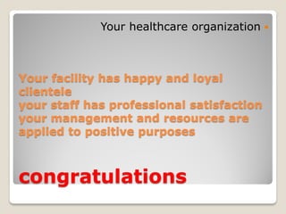 Your facility has happy and loyal
clientele
your staff has professional satisfaction
your management and resources are
applied to positive purposes
congratulations
Your healthcare organization
 