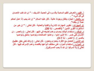 ‫ﺃ‬.‫ﺍﻟﻘﻳﻡ‬:‫ﺍﻟﺷﺭﻳﻑ‬ ‫ﺍﻟﺣﺩﻳﺙ‬ ‫ﻓﻲ‬ ‫ﻭﺭﺩ‬ ‫ﻭﻗﺩ‬ ‫ﺍﻟﺳﺎﻣﻳﺔ‬ ‫ﻟﻠﻘﻳﻡ‬ ‫ﺍﻟﺗﻌﺭﺽ‬" :‫ﺍﻹﺣﺳﺎﻥ‬ ‫ﻛﺗﺏ‬ ‫ﷲ‬ ‫ﺇﻥ‬
‫ﺷﻲء‬ ‫ﻛﻝ‬ ‫ﻓﻲ‬. "
‫ﺏ‬.‫ﺑﺎﻟﻌﻣﻝ‬:‫ﺍﻟﺳﻼﻡ‬ ‫ﻋﻠﻳﻪ‬ ‫ﻗﺎﻝ‬ ، ‫ﻋﺎﻟﻳﺔ‬ ‫ﻭﺟﻭﺩﺓ‬ ‫ﺑﺈﺗﻘﺎﻥ‬ ‫ﺇﻧﺟﺎﺯﻩ‬"‫ﺃﺣﺩﻛﻡ‬ ‫ﻋﻣﻝ‬ ‫ﺇﺫﺍ‬ ‫ﻳﺣﺏ‬ ‫ﷲ‬ ‫ﺇﻥ‬
‫ﻳﺗﻘﻧﻪ‬ ‫ﺃﻥ‬ ً‫ﻼ‬‫ﻋﻣ‬."
‫ﺝ‬.‫ﺍﻟﻣﻬﺎﺭﺍﺕ‬:‫ﺗﻌﺎﻟﻰ‬ ‫ﻗﺎﻝ‬ ، ‫ﻭﺍﻟﻌﻣﻠﻳﺔ‬ ‫ﻭﺍﻟﻔﻧﻳﺔ‬ ‫ﺍﻹﺩﺍﺭﻳﺔ‬ ‫ﺍﻟﻣﻬﺎﺭﺍﺕ‬ ‫ﺗﻁﻭﻳﺭ‬" :‫ﻣﻥ‬ ‫ﺧﻳﺭ‬ ‫ﺇﻥ‬
‫ﺍﻷﻣﻳﻥ‬ ‫ﺍﻟﻘﻭﻱ‬ ‫ﺍﺳﺗﺄﺟﺭﺕ‬) "‫ﺁﻳﺔ‬ ، ‫ﺍﻟﻘﺻﺹ‬26.(
‫ﺩ‬.‫ﺍﻟﻭﻗﺕ‬:‫ﺗﻌﺎﻟﻰ‬ ‫ﻗﺎﻝ‬ ، ‫ﺍﻟﻠﻬﻭ‬ ‫ﻓﻲ‬ ‫ﺗﺿﻳﻌﻪ‬ ‫ﻭﻋﺩﻡ‬ ‫ﺑﺣﺳﺎﺏ‬ ‫ﺍﻟﻭﻗﺕ‬ ‫ﺍﺳﺗﺧﺩﺍﻡ‬) :‫ﺇﻥ‬ ، ‫ﻭﺍﻟﻌﺻﺭ‬
‫ﻭﺗﻭﺍﺻﻭﺍ‬ ‫ﺑﺎﻟﺣﻕ‬ ‫ﻭﺗﻭﺍﺻﻭﺍ‬ ‫ﺍﻟﺻﺎﻟﺣﺎﺕ‬ ‫ﻭﻋﻣﻠﻭﺍ‬ ، ‫ﺁﻣﻧﻭﺍ‬ ‫ﺍﻟﺫﻳﻥ‬ ‫ﺇﻻ‬ ، ‫ﺧﺳﺭ‬ ‫ﻟﻔﻲ‬ ‫ﺍﻹﻧﺳﺎﻥ‬
‫ﺑﺎﻟﺻﺑﺭ‬) . (‫ﺁﻳﺔ‬ ، ‫ﺍﻟﻌﺻﺭ‬1-3.(
‫ﻫـ‬-‫ﺍﻟﻧﺎﺱ‬:‫ﺗﻌﺎﻟﻰ‬ ‫ﻗﺎﻝ‬ ، ‫ﻭﺗﻌﺎﻭﻥ‬ ‫ﺑﺎﺣﺗﺭﺍﻡ‬ ‫ﺍﻷﻓﺭﺍﺩ‬ ‫ﻣﻊ‬ ‫ﺍﻟﺗﻌﺎﻣﻝ‬) :‫ﻋﻅﻳﻡ‬ ‫ﺧﻠﻕ‬ ‫ﻟﻌﻠﻰ‬ ‫ﻭﺇﻧﻙ‬.(
‫ﻭ‬.‫ﺍﻟﻣﻭﺍﺭﺩ‬:‫ﻗﺎﻝ‬ ، ‫ﻓﻳﻬﺎ‬ ‫ﺍﻹﺳﺭﺍﻑ‬ ‫ﻭﻋﺩﻡ‬ ‫ﺑﺎﻗﺗﺻﺎﺩ‬ ‫ﺃﻧﻭﺍﻋﻬﺎ‬ ‫ﻣﺧﺗﻠﻑ‬ ‫ﻋﻠﻰ‬ ‫ﺍﻟﻣﻭﺍﺭﺩ‬ ‫ﺍﺳﺗﺧﺩﺍﻡ‬
‫ﺗﻌﺎﻟﻰ‬)‫ﺍﻟﻣﺳﺭﻓﻳﻥ‬ ‫ﻳﺣﺏ‬ ‫ﻻ‬ ‫ﷲ‬ ‫ﺇﻥ‬ ‫ﺗﺳﺭﻓﻭﺍ‬ ‫ﻭﻻ‬. (
 