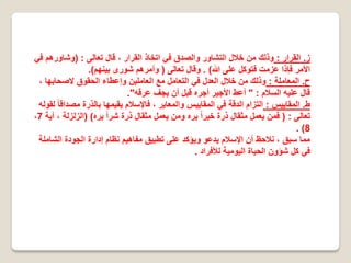 ‫ﺯ‬.‫ﺍﻟﻘﺭﺍﺭ‬:‫ﺗﻌﺎﻟﻰ‬ ‫ﻗﺎﻝ‬ ، ‫ﺍﻟﻘﺭﺍﺭ‬ ‫ﺍﺗﺧﺎﺫ‬ ‫ﻓﻲ‬ ‫ﻭﺍﻟﺻﺩﻕ‬ ‫ﺍﻟﺗﺷﺎﻭﺭ‬ ‫ﺧﻼﻝ‬ ‫ﻣﻥ‬ ‫ﻭﺫﻟﻙ‬) :‫ﻓﻲ‬ ‫ﻭﺷﺎﻭﺭﻫﻡ‬
‫ﷲ‬ ‫ﻋﻠﻰ‬ ‫ﻓﺗﻭﻛﻝ‬ ‫ﻋﺯﻣﺕ‬ ‫ﻓﺈﺫﺍ‬ ‫ﺍﻷﻣﺭ‬. (‫ﺗﻌﺎﻟﻰ‬ ‫ﻭﻗﺎﻝ‬)‫ﺑﻳﻧﻬﻡ‬ ‫ﺷﻭﺭﻯ‬ ‫ﻭﺃﻣﺭﻫﻡ‬.(
‫ﺡ‬.‫ﺍﻟﻣﻌﺎﻣﻠﺔ‬:، ‫ﻻﺻﺣﺎﺑﻬﺎ‬ ‫ﺍﻟﺣﻘﻭﻕ‬ ‫ﻭﺇﻋﻁﺎء‬ ‫ﺍﻟﻌﺎﻣﻠﻳﻥ‬ ‫ﻣﻊ‬ ‫ﺍﻟﺗﻌﺎﻣﻝ‬ ‫ﻓﻲ‬ ‫ﺍﻟﻌﺩﻝ‬ ‫ﺧﻼﻝ‬ ‫ﻣﻥ‬ ‫ﻭﺫﻟﻙ‬
‫ﺍﻟﺳﻼﻡ‬ ‫ﻋﻠﻳﻪ‬ ‫ﻗﺎﻝ‬" :‫ﻋﺭﻗﻪ‬ ‫ﻳﺟﻑ‬ ‫ﺃﻥ‬ ‫ﻗﺑﻝ‬ ‫ﺃﺟﺭﻩ‬ ‫ﺍﻷﺟﻳﺭ‬ ‫ﺃﻋﻁ‬."
‫ﻁ‬.‫ﺍﻟﻣﻘﺎﻳﻳﺱ‬:‫ﻟﻘﻭﻟﻪ‬ ً‫ﺎ‬‫ﻣﺻﺩﺍﻗ‬ ‫ﺑﺎﻟﺫﺭﺓ‬ ‫ﻳﻘﻳﻣﻬﺎ‬ ‫ﻓﺎﻹﺳﻼﻡ‬ ، ‫ﻭﺍﻟﻣﻌﺎﻳﺭ‬ ‫ﺍﻟﻣﻘﺎﻳﻳﺱ‬ ‫ﻓﻲ‬ ‫ﺍﻟﺩﻗﺔ‬ ‫ﺍﻟﺗﺯﺍﻡ‬
‫ﺗﻌﺎﻟﻰ‬) :‫ﻳﺭﻩ‬ ً‫ﺍ‬‫ﺷﺭ‬ ‫ﺫﺭﺓ‬ ‫ﻣﺛﻘﺎﻝ‬ ‫ﻳﻌﻣﻝ‬ ‫ﻭﻣﻥ‬ ‫ﻳﺭﻩ‬ ً‫ﺍ‬‫ﺧﻳﺭ‬ ‫ﺫﺭﺓ‬ ‫ﻣﺛﻘﺎﻝ‬ ‫ﻳﻌﻣﻝ‬ ‫ﻓﻣﻥ‬) (‫ﺁﻳﺔ‬ ، ‫ﺍﻟﺯﻟﺯﻟﺔ‬7،
8. (
‫ﺍﻟﺷﺎﻣﻠﺔ‬ ‫ﺍﻟﺟﻭﺩﺓ‬ ‫ﺇﺩﺍﺭﺓ‬ ‫ﻧﻅﺎﻡ‬ ‫ﻣﻔﺎﻫﻳﻡ‬ ‫ﺗﻁﺑﻳﻕ‬ ‫ﻋﻠﻰ‬ ‫ﻭﻳﺅﻛﺩ‬ ‫ﻳﺩﻋﻭ‬ ‫ﺍﻹﺳﻼﻡ‬ ‫ﺃﻥ‬ ‫ﻧﻼﺣﻅ‬ ، ‫ﺳﺑﻕ‬ ‫ﻣﻣﺎ‬
‫ﻟﻸﻓﺭﺍﺩ‬ ‫ﺍﻟﻳﻭﻣﻳﺔ‬ ‫ﺍﻟﺣﻳﺎﺓ‬ ‫ﺷﺅﻭﻥ‬ ‫ﻛﻝ‬ ‫ﻓﻲ‬.
 