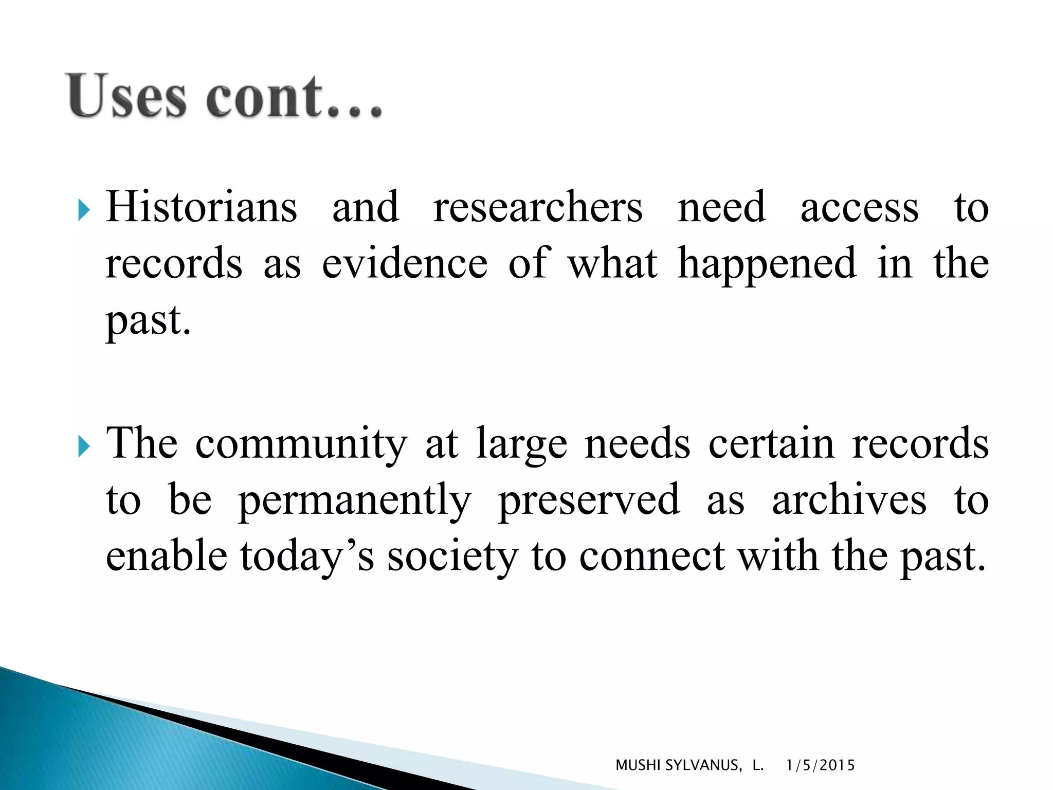  Historians and researchers need access to
records as evidence of what happened in the
past.
 The community at large needs certain records
to be permanently preserved as archives to
enable today’s society to connect with the past.
1/5/2015MUSHI SYLVANUS, L.
 