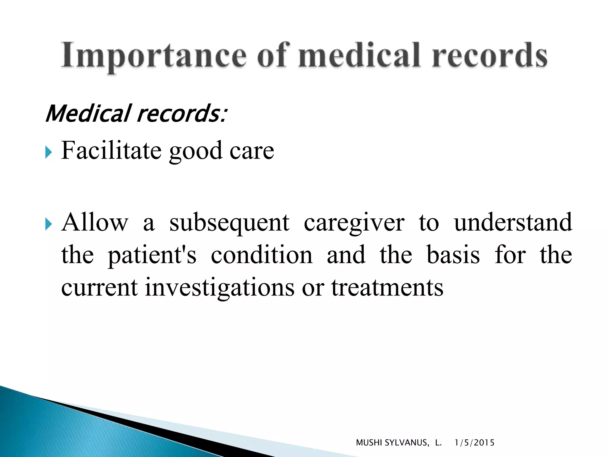 Medical records:
 Facilitate good care
 Allow a subsequent caregiver to understand
the patient's condition and the basis for the
current investigations or treatments
1/5/2015MUSHI SYLVANUS, L.
 