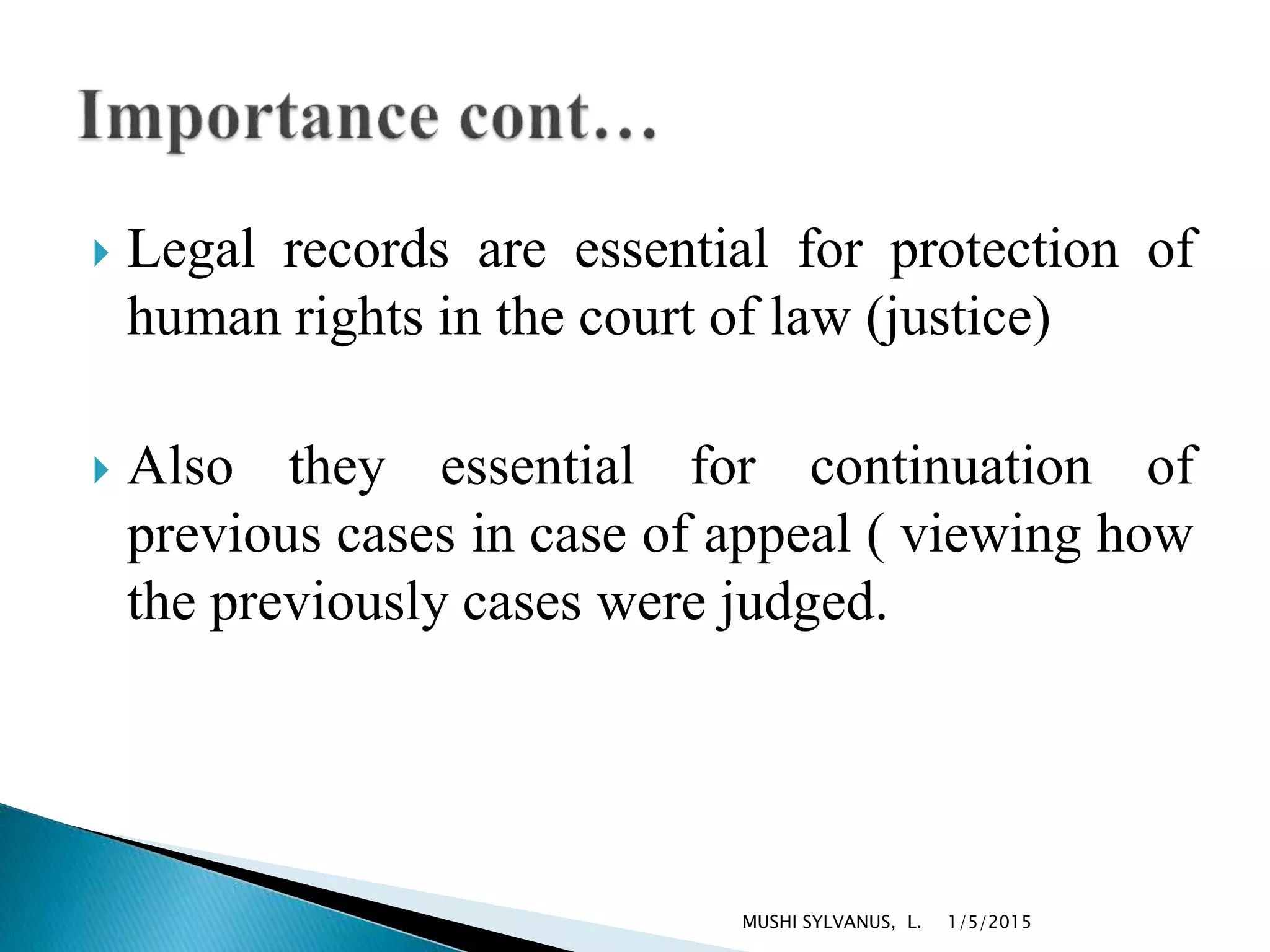  Legal records are essential for protection of
human rights in the court of law (justice)
 Also they essential for continuation of
previous cases in case of appeal ( viewing how
the previously cases were judged.
1/5/2015MUSHI SYLVANUS, L.
 