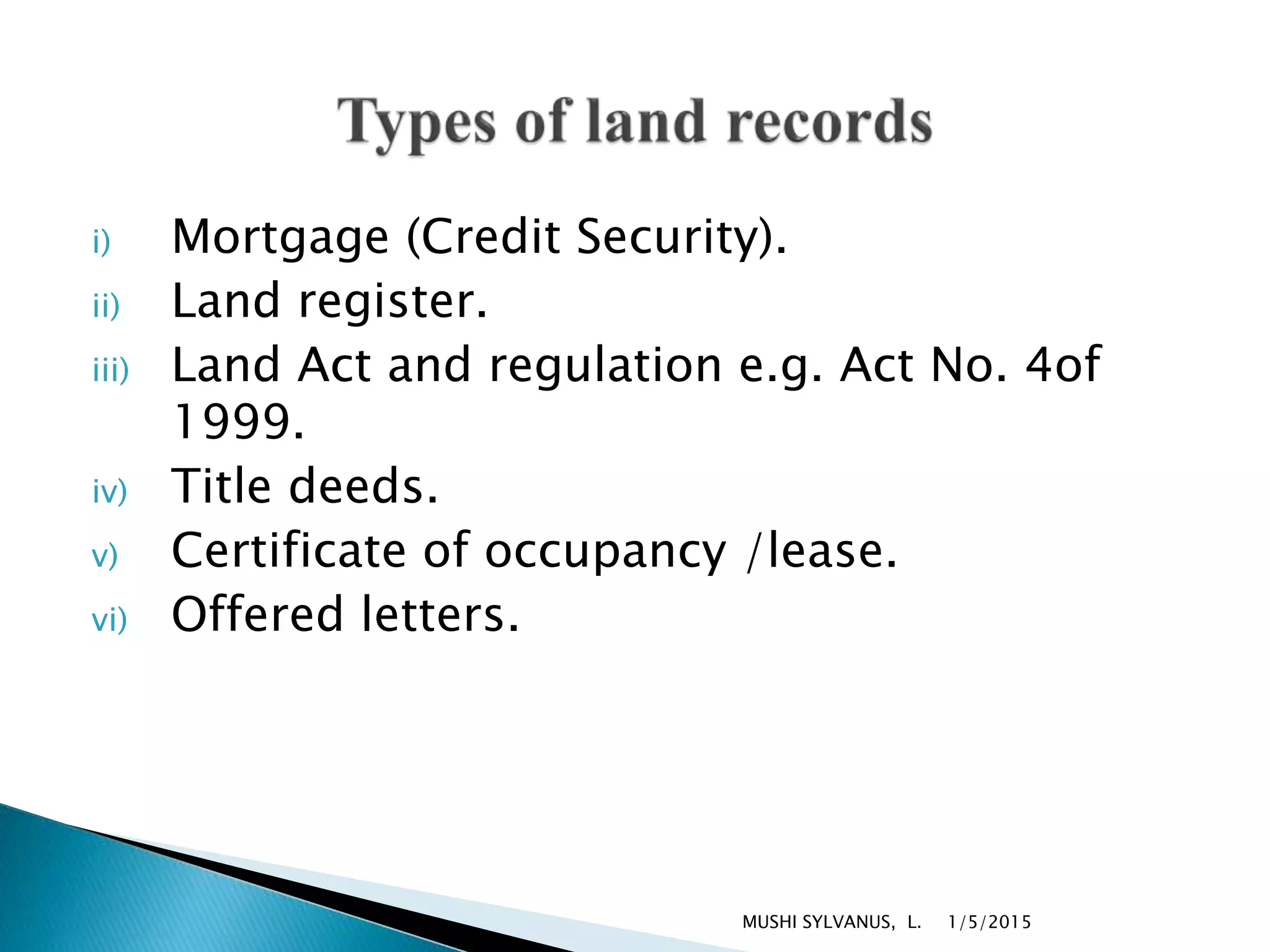i) Mortgage (Credit Security).
ii) Land register.
iii) Land Act and regulation e.g. Act No. 4of
1999.
iv) Title deeds.
v) Certificate of occupancy /lease.
vi) Offered letters.
1/5/2015MUSHI SYLVANUS, L.
 