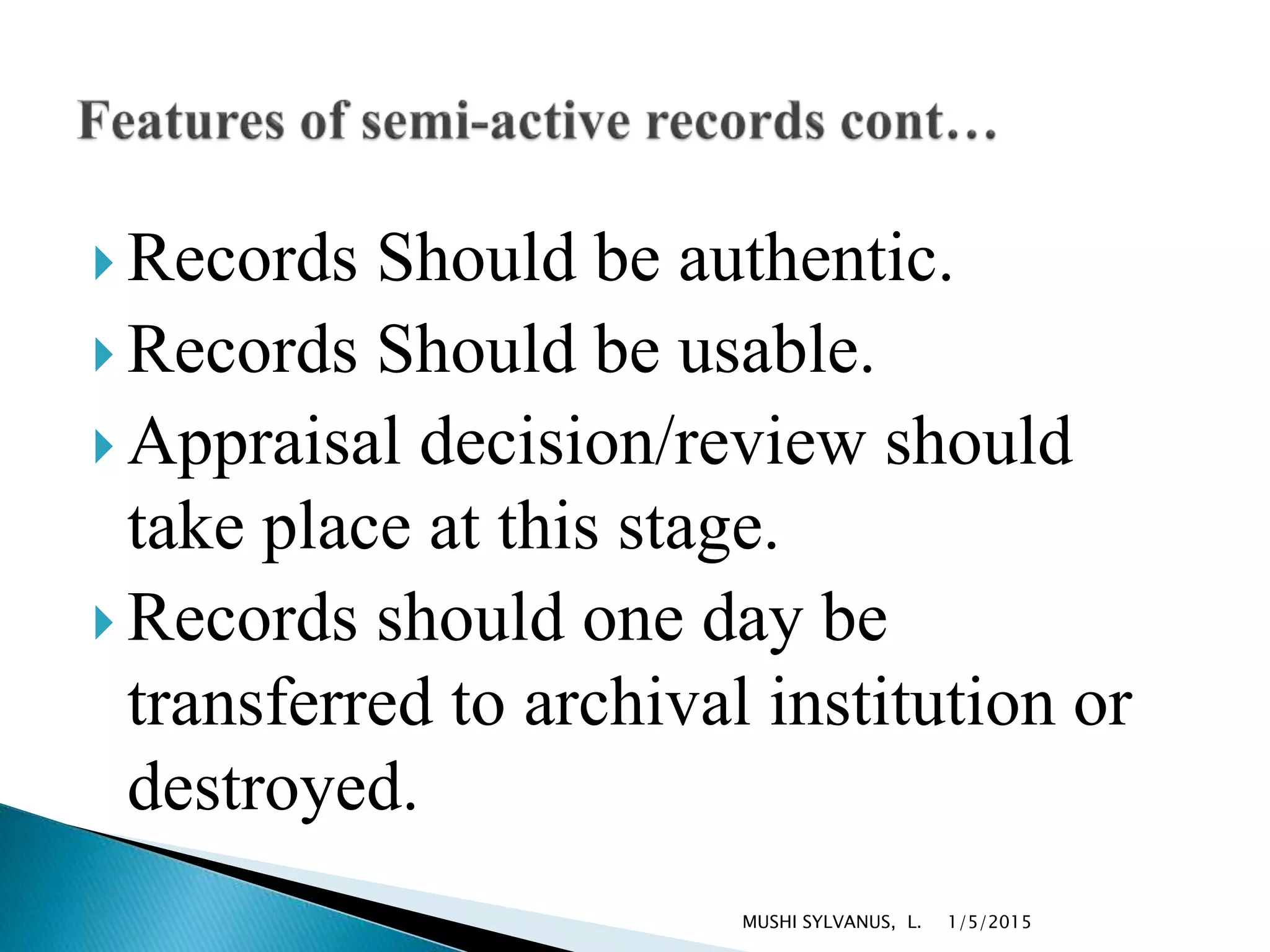  Records Should be authentic.
 Records Should be usable.
 Appraisal decision/review should
take place at this stage.
 Records should one day be
transferred to archival institution or
destroyed.
1/5/2015MUSHI SYLVANUS, L.
 