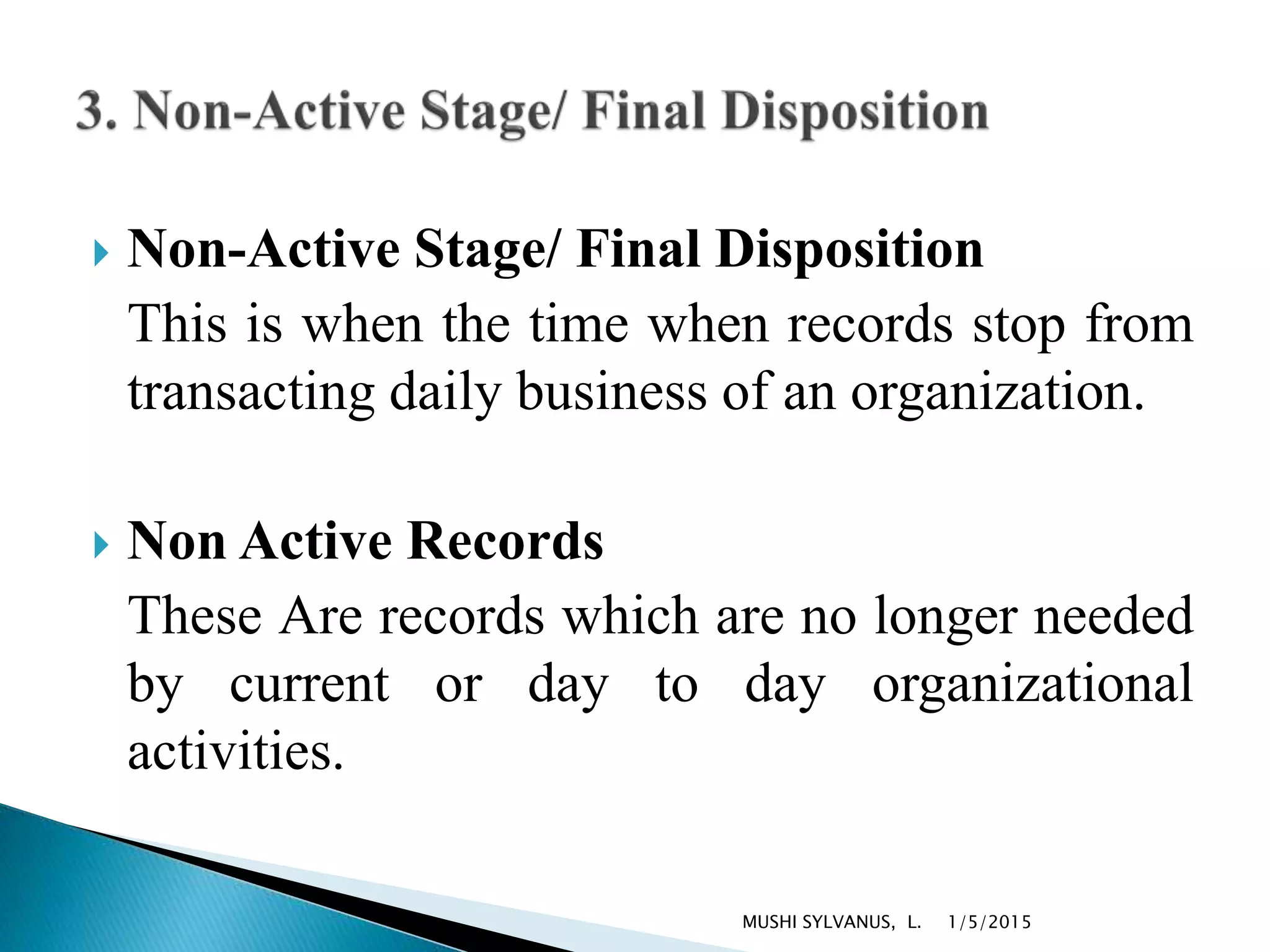  Non-Active Stage/ Final Disposition
This is when the time when records stop from
transacting daily business of an organization.
 Non Active Records
These Are records which are no longer needed
by current or day to day organizational
activities.
1/5/2015MUSHI SYLVANUS, L.
 