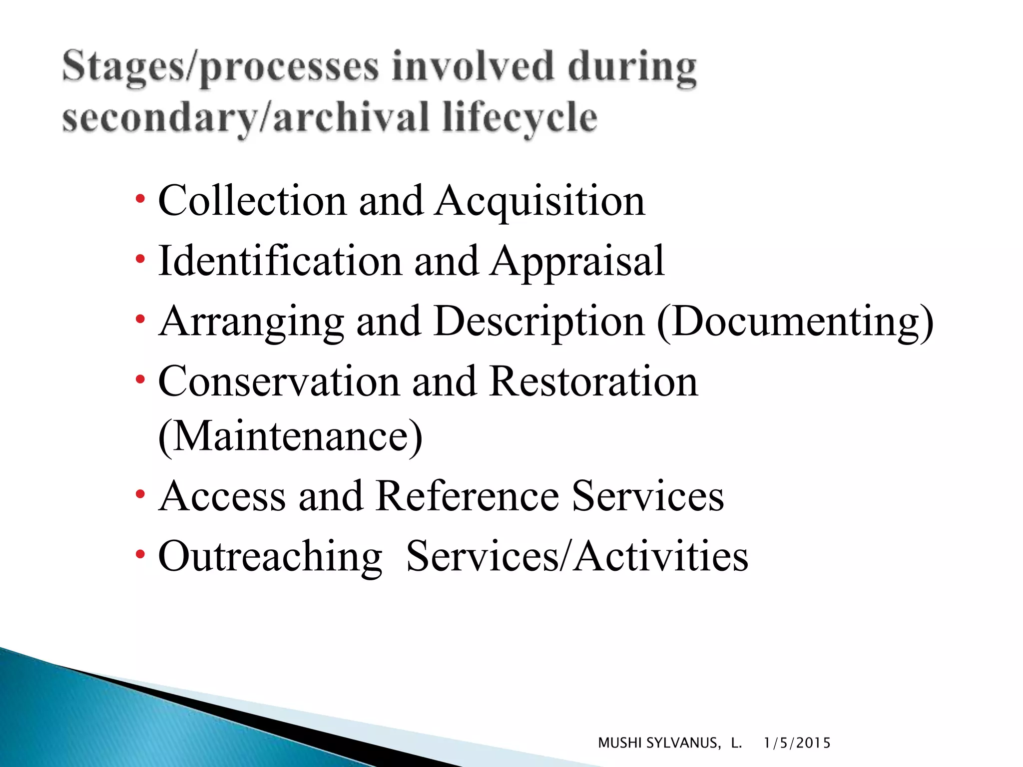  Collection and Acquisition
 Identification and Appraisal
 Arranging and Description (Documenting)
 Conservation and Restoration
(Maintenance)
 Access and Reference Services
 Outreaching Services/Activities
1/5/2015MUSHI SYLVANUS, L.
 