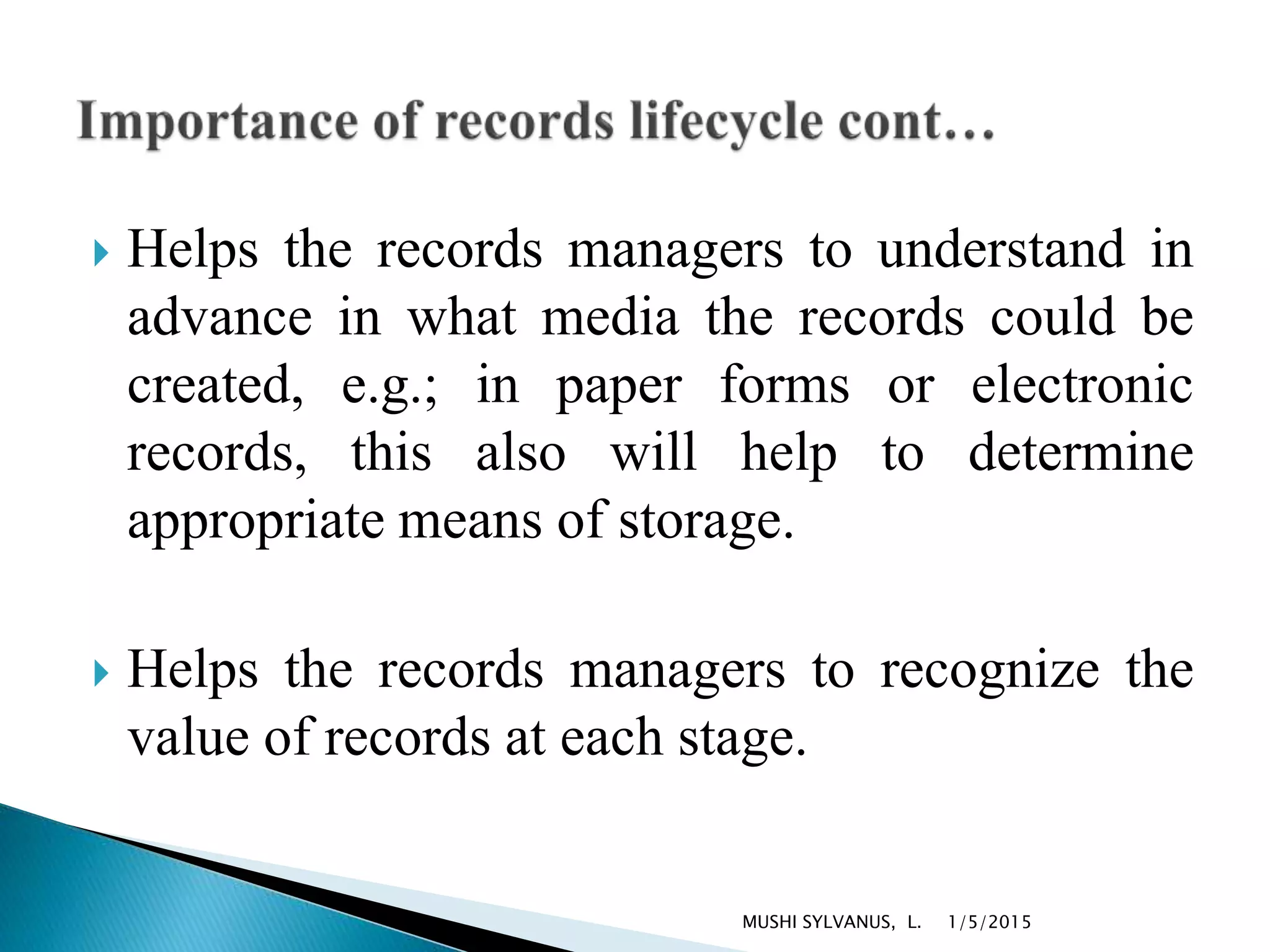  Helps the records managers to understand in
advance in what media the records could be
created, e.g.; in paper forms or electronic
records, this also will help to determine
appropriate means of storage.
 Helps the records managers to recognize the
value of records at each stage.
1/5/2015MUSHI SYLVANUS, L.
 