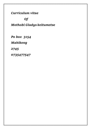 Curriculum vitae
Of
Mothobi Gladys keitumetse
Po box 3154
Mahikeng
2745
0735477547
 