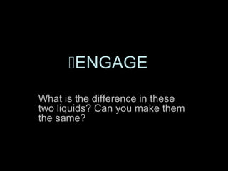 ENGAGE
What is the difference in these
two liquids? Can you make them
the same?
 